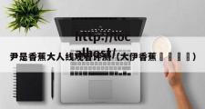 尹是香蕉大人线观看评测（大伊香蕉🍌）