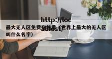 最大无人区免费在线看（世界上最大的无人区叫什么名字）