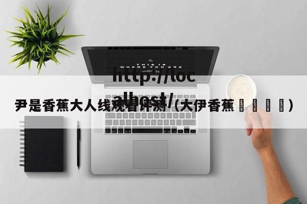 尹是香蕉大人线观看评测(大伊香蕉🍌)