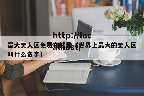 最大无人区免费在线看(世界上最大的无人区叫什么名字)