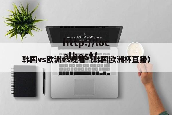 韩国vs欧洲vs观看(韩国欧洲杯直播)